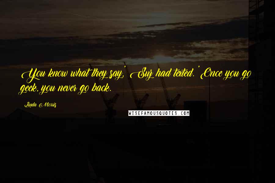 Linda Morris Quotes: You know what they say,' Suz had texted. 'Once you go geek, you never go back.