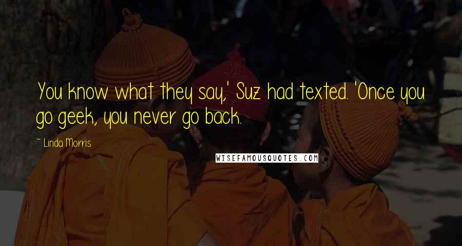 Linda Morris Quotes: You know what they say,' Suz had texted. 'Once you go geek, you never go back.