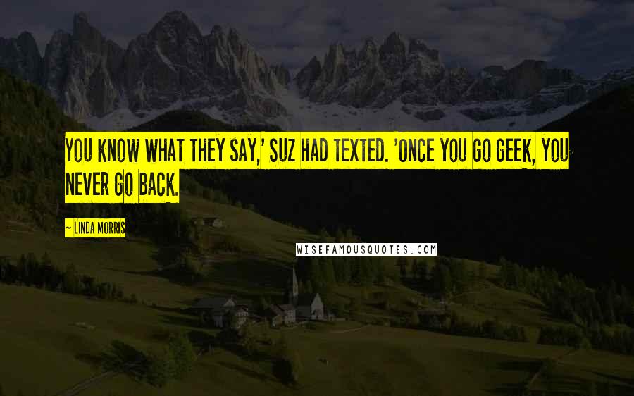 Linda Morris Quotes: You know what they say,' Suz had texted. 'Once you go geek, you never go back.