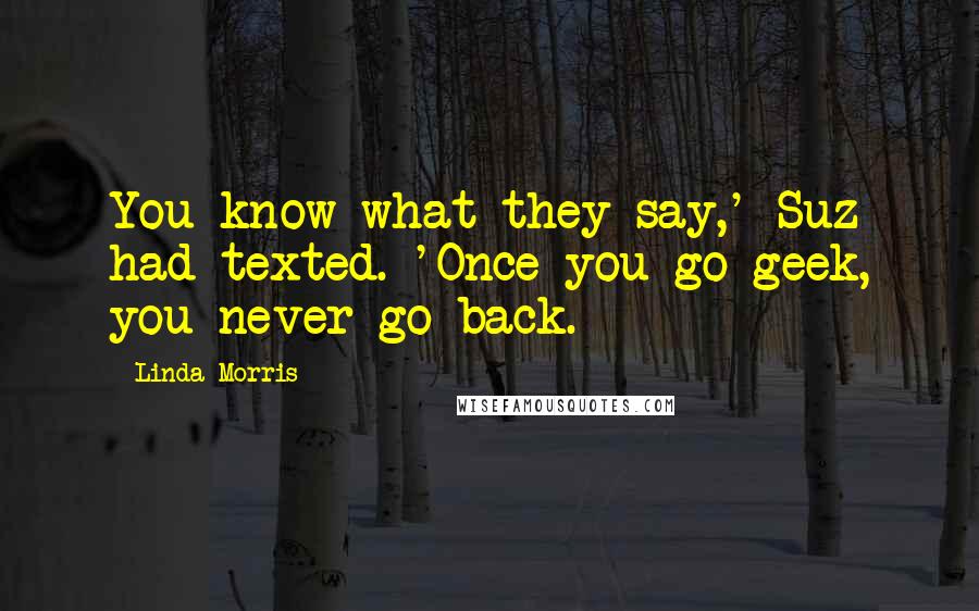 Linda Morris Quotes: You know what they say,' Suz had texted. 'Once you go geek, you never go back.
