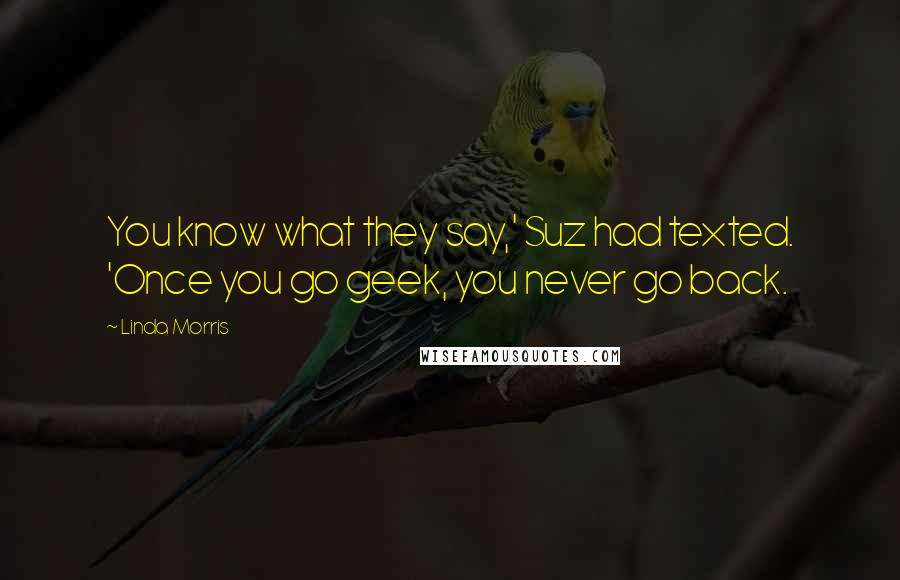 Linda Morris Quotes: You know what they say,' Suz had texted. 'Once you go geek, you never go back.