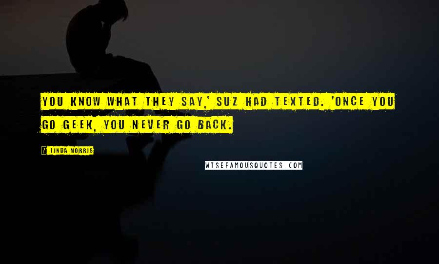 Linda Morris Quotes: You know what they say,' Suz had texted. 'Once you go geek, you never go back.