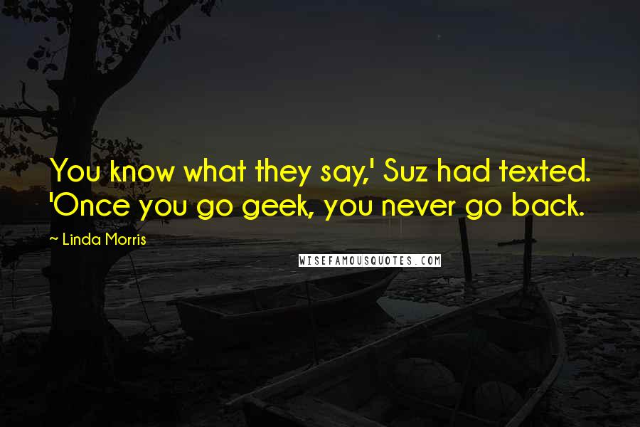 Linda Morris Quotes: You know what they say,' Suz had texted. 'Once you go geek, you never go back.