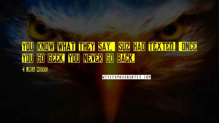Linda Morris Quotes: You know what they say,' Suz had texted. 'Once you go geek, you never go back.
