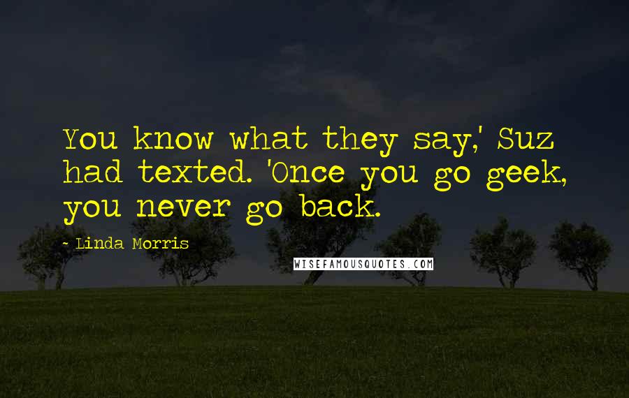 Linda Morris Quotes: You know what they say,' Suz had texted. 'Once you go geek, you never go back.