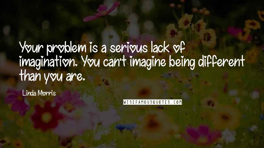 Linda Morris Quotes: Your problem is a serious lack of imagination. You can't imagine being different than you are.