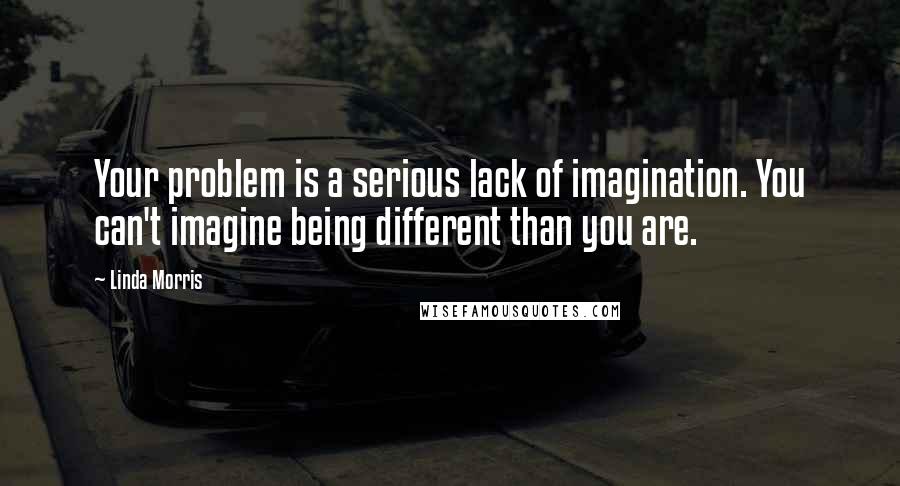 Linda Morris Quotes: Your problem is a serious lack of imagination. You can't imagine being different than you are.