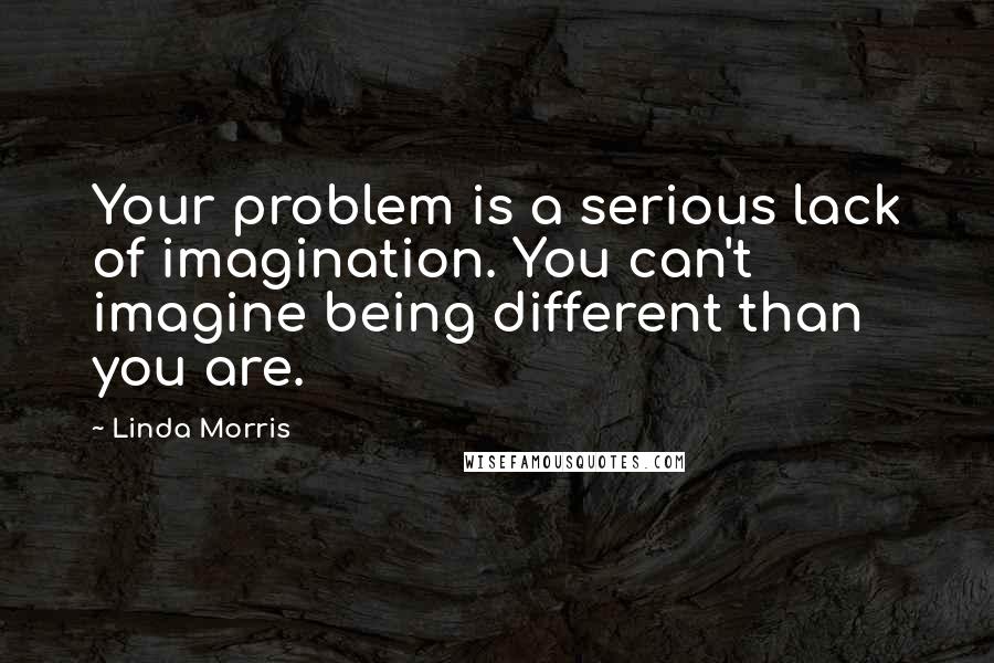 Linda Morris Quotes: Your problem is a serious lack of imagination. You can't imagine being different than you are.