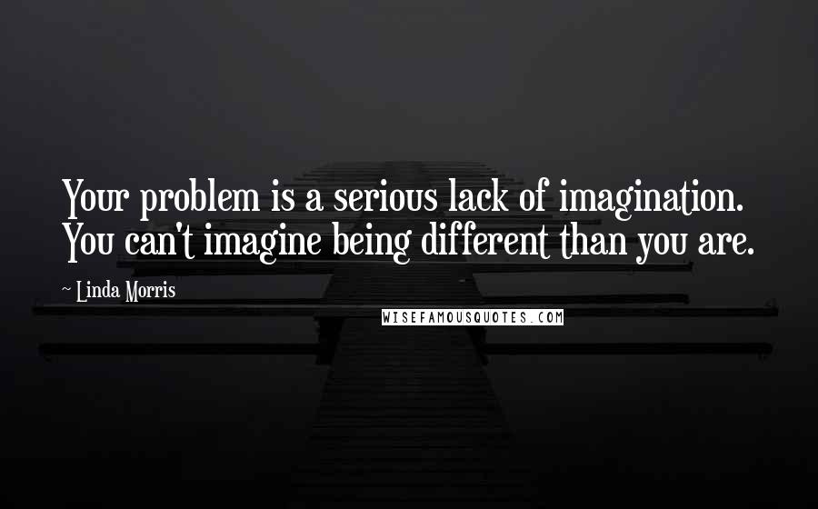 Linda Morris Quotes: Your problem is a serious lack of imagination. You can't imagine being different than you are.