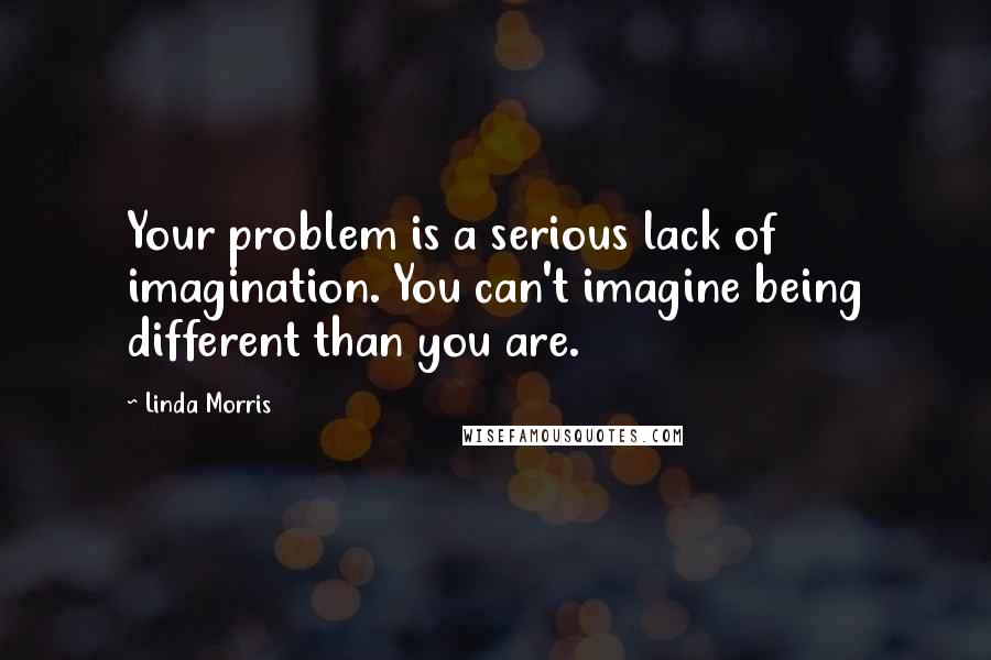 Linda Morris Quotes: Your problem is a serious lack of imagination. You can't imagine being different than you are.