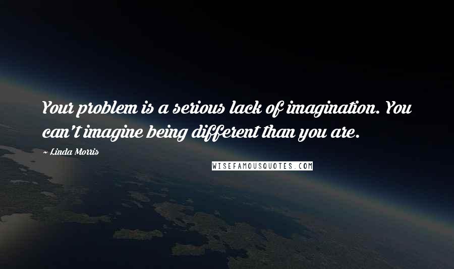 Linda Morris Quotes: Your problem is a serious lack of imagination. You can't imagine being different than you are.