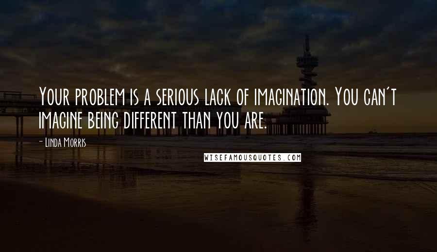 Linda Morris Quotes: Your problem is a serious lack of imagination. You can't imagine being different than you are.