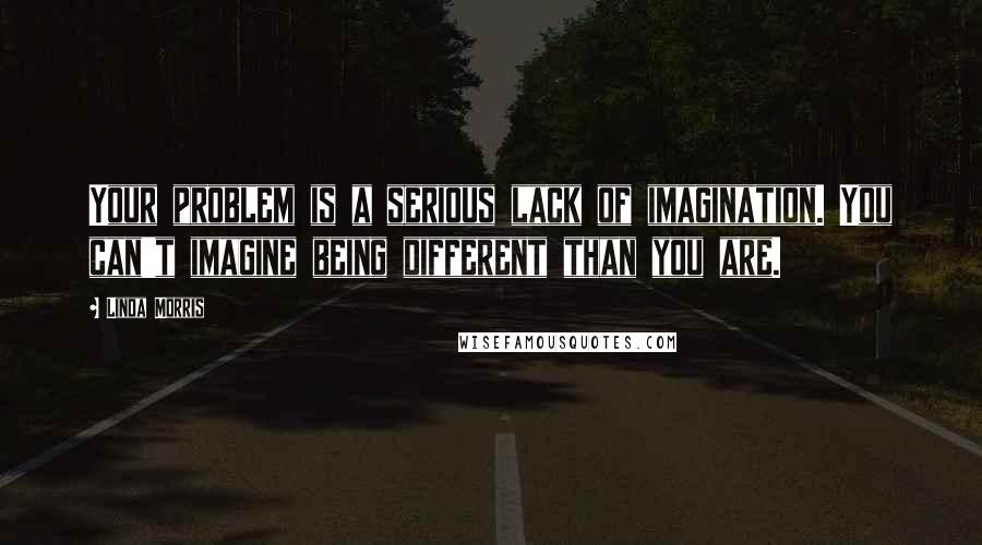 Linda Morris Quotes: Your problem is a serious lack of imagination. You can't imagine being different than you are.