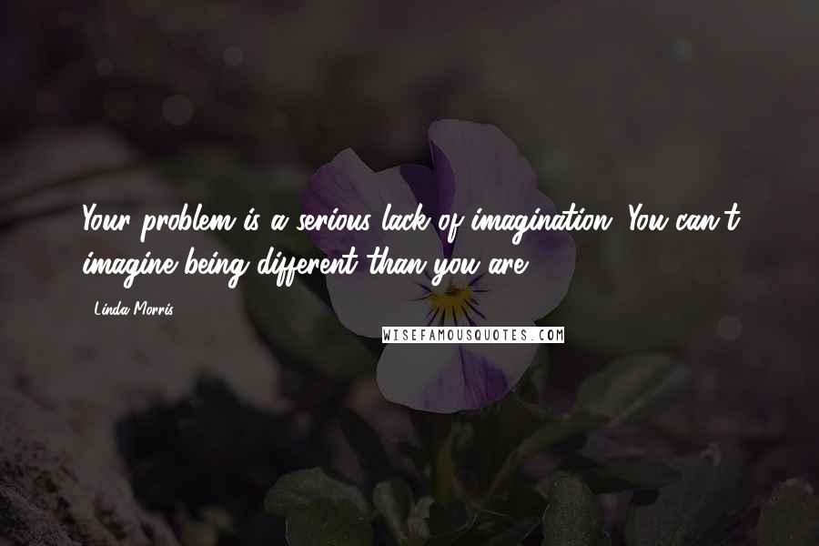 Linda Morris Quotes: Your problem is a serious lack of imagination. You can't imagine being different than you are.