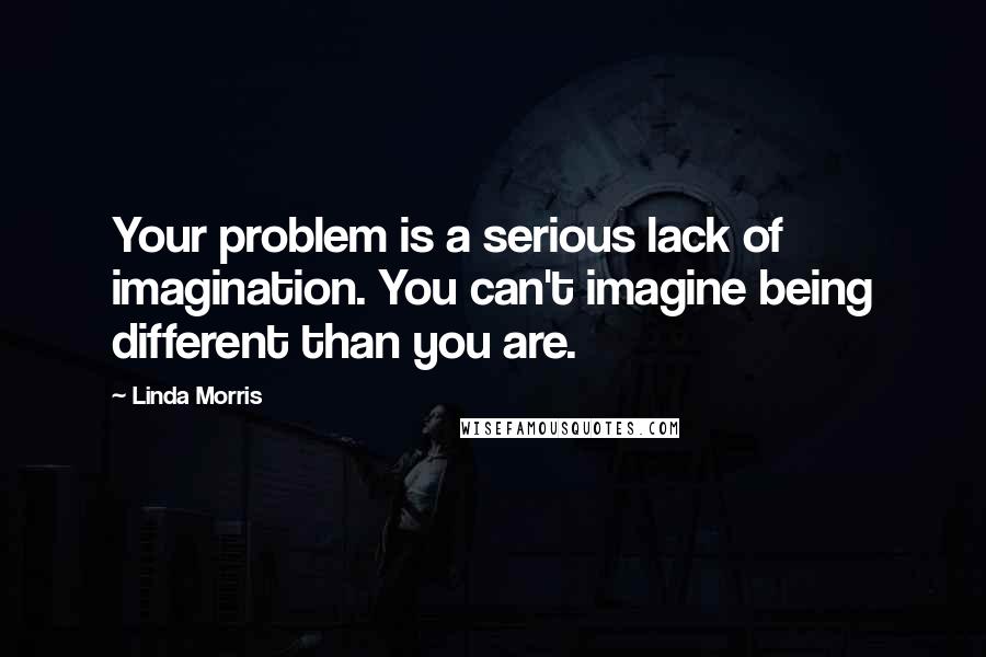 Linda Morris Quotes: Your problem is a serious lack of imagination. You can't imagine being different than you are.