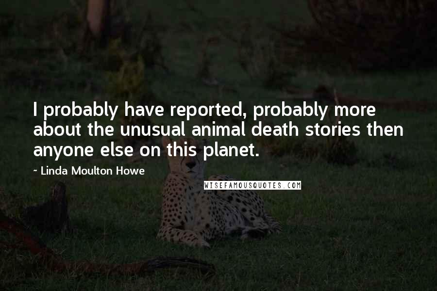 Linda Moulton Howe Quotes: I probably have reported, probably more about the unusual animal death stories then anyone else on this planet.