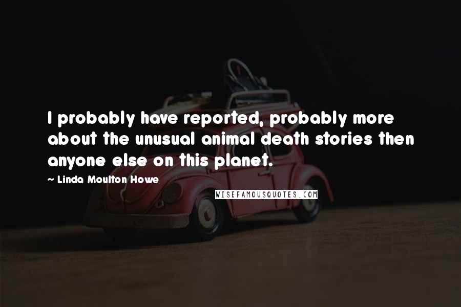 Linda Moulton Howe Quotes: I probably have reported, probably more about the unusual animal death stories then anyone else on this planet.