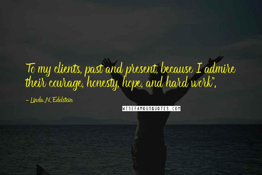 Linda N. Edelstein Quotes: To my clients, past and present, because I admire their courage, honesty, hope, and hard work".