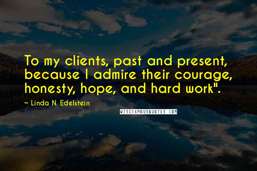 Linda N. Edelstein Quotes: To my clients, past and present, because I admire their courage, honesty, hope, and hard work".