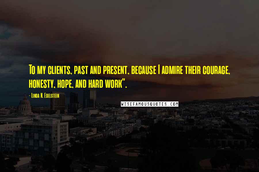 Linda N. Edelstein Quotes: To my clients, past and present, because I admire their courage, honesty, hope, and hard work".