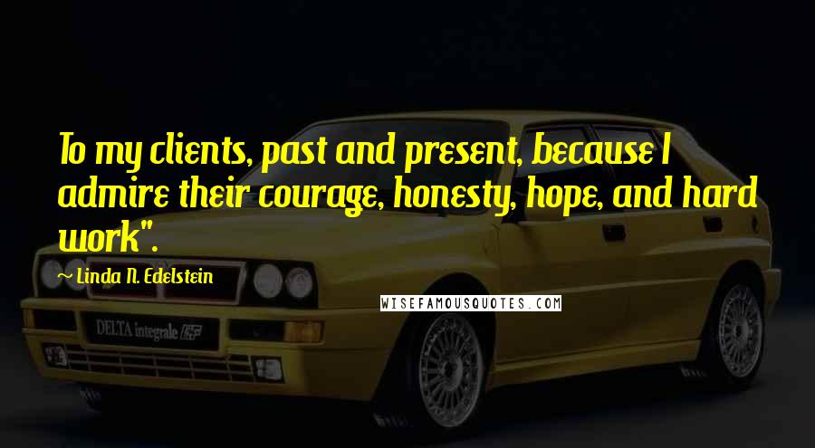 Linda N. Edelstein Quotes: To my clients, past and present, because I admire their courage, honesty, hope, and hard work".