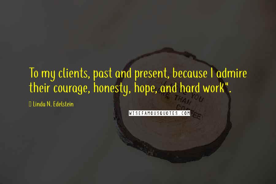 Linda N. Edelstein Quotes: To my clients, past and present, because I admire their courage, honesty, hope, and hard work".