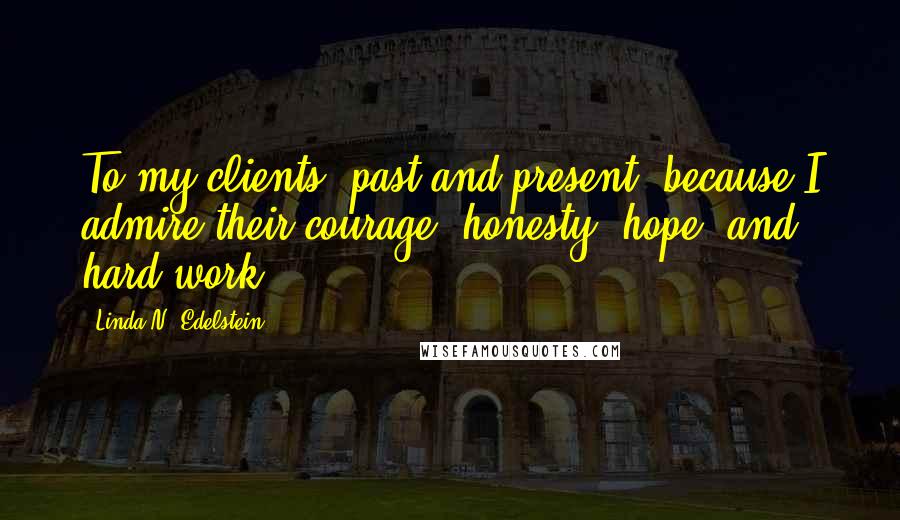 Linda N. Edelstein Quotes: To my clients, past and present, because I admire their courage, honesty, hope, and hard work".