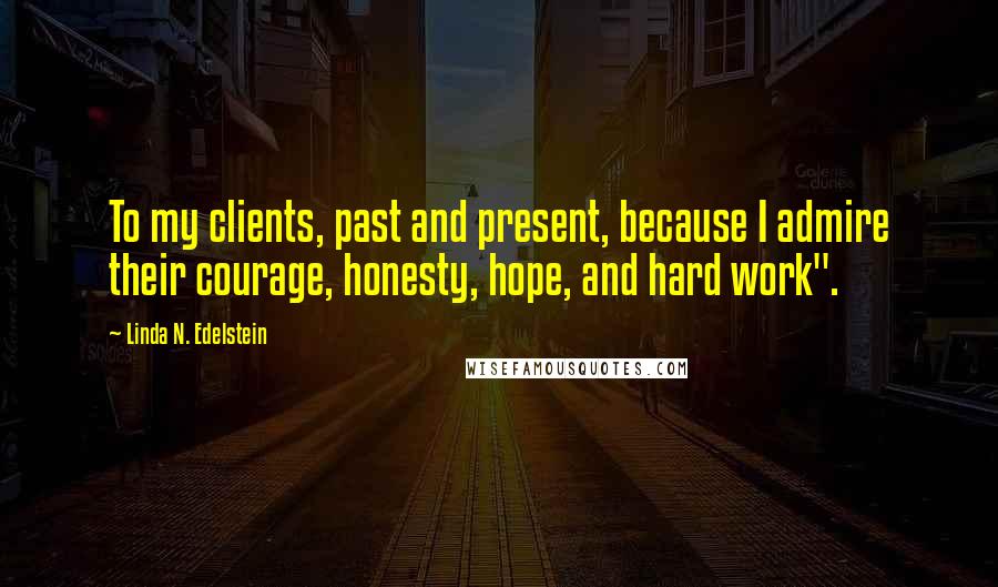 Linda N. Edelstein Quotes: To my clients, past and present, because I admire their courage, honesty, hope, and hard work".