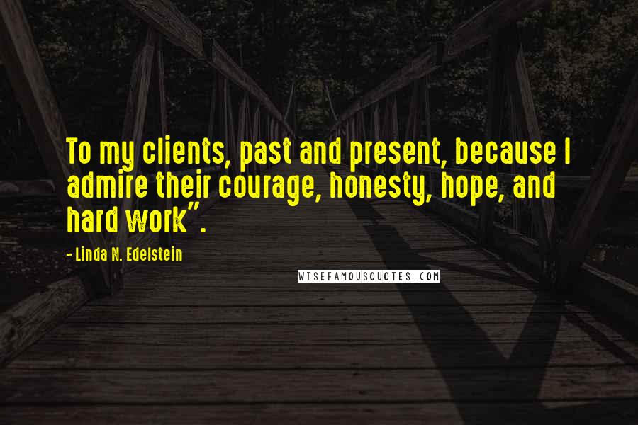 Linda N. Edelstein Quotes: To my clients, past and present, because I admire their courage, honesty, hope, and hard work".