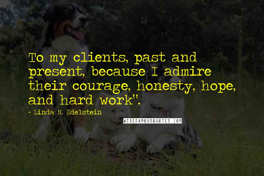 Linda N. Edelstein Quotes: To my clients, past and present, because I admire their courage, honesty, hope, and hard work".