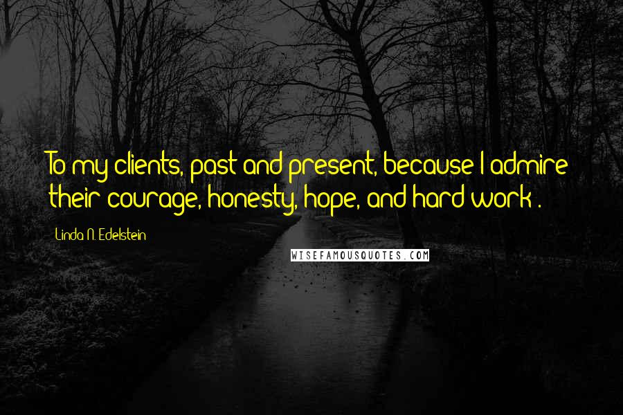 Linda N. Edelstein Quotes: To my clients, past and present, because I admire their courage, honesty, hope, and hard work".