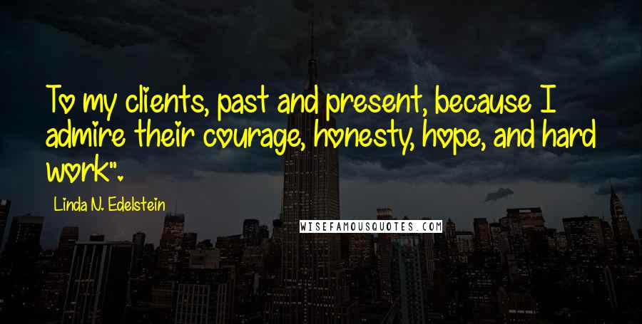 Linda N. Edelstein Quotes: To my clients, past and present, because I admire their courage, honesty, hope, and hard work".