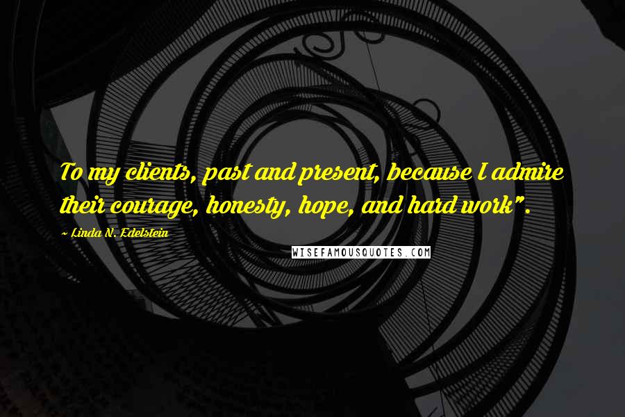 Linda N. Edelstein Quotes: To my clients, past and present, because I admire their courage, honesty, hope, and hard work".