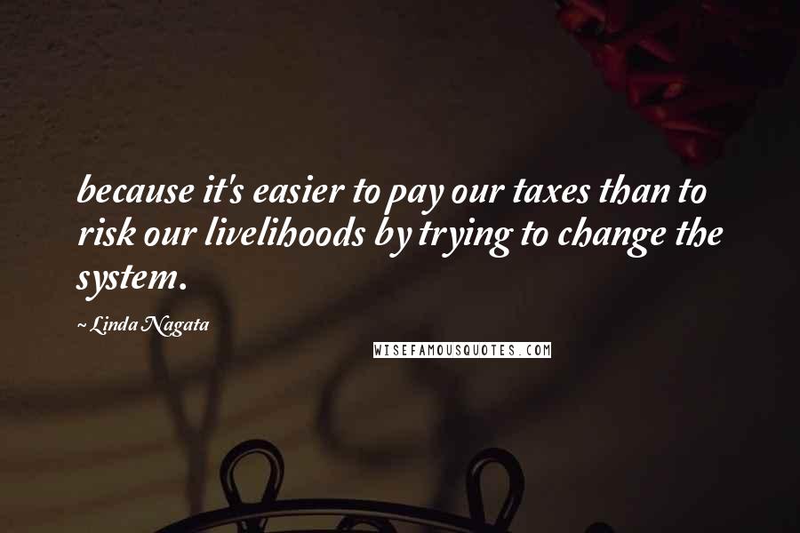 Linda Nagata Quotes: because it's easier to pay our taxes than to risk our livelihoods by trying to change the system.