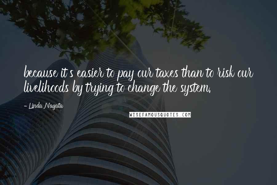 Linda Nagata Quotes: because it's easier to pay our taxes than to risk our livelihoods by trying to change the system.