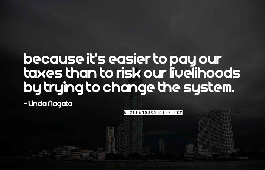 Linda Nagata Quotes: because it's easier to pay our taxes than to risk our livelihoods by trying to change the system.