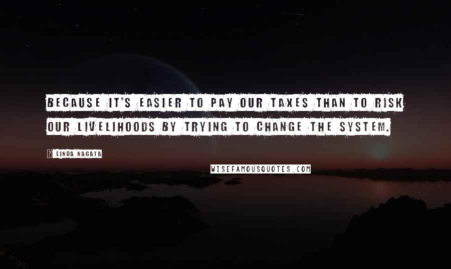 Linda Nagata Quotes: because it's easier to pay our taxes than to risk our livelihoods by trying to change the system.