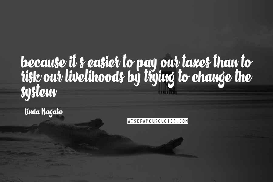 Linda Nagata Quotes: because it's easier to pay our taxes than to risk our livelihoods by trying to change the system.