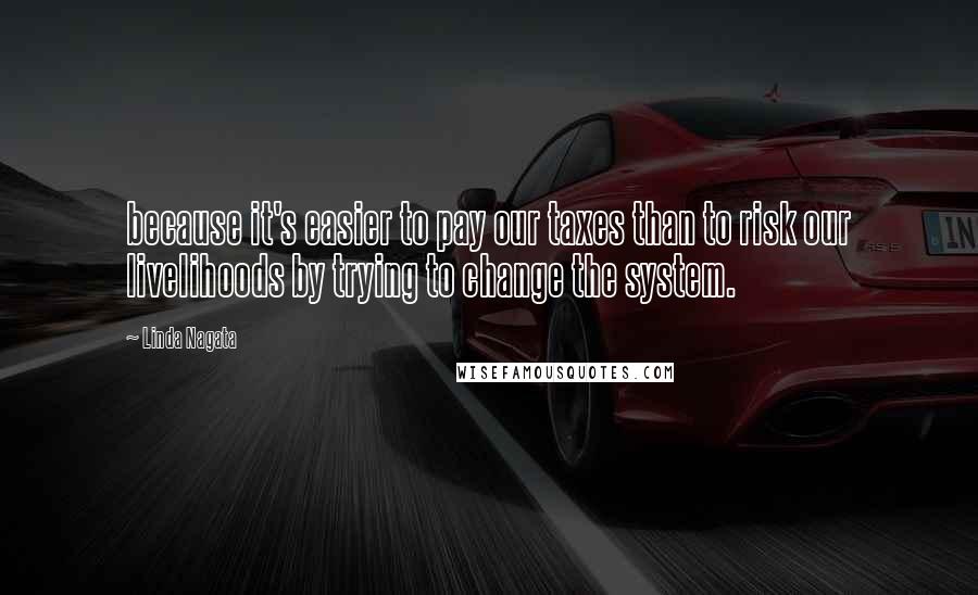 Linda Nagata Quotes: because it's easier to pay our taxes than to risk our livelihoods by trying to change the system.