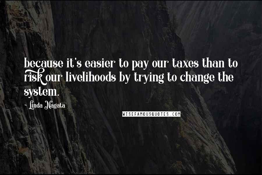 Linda Nagata Quotes: because it's easier to pay our taxes than to risk our livelihoods by trying to change the system.