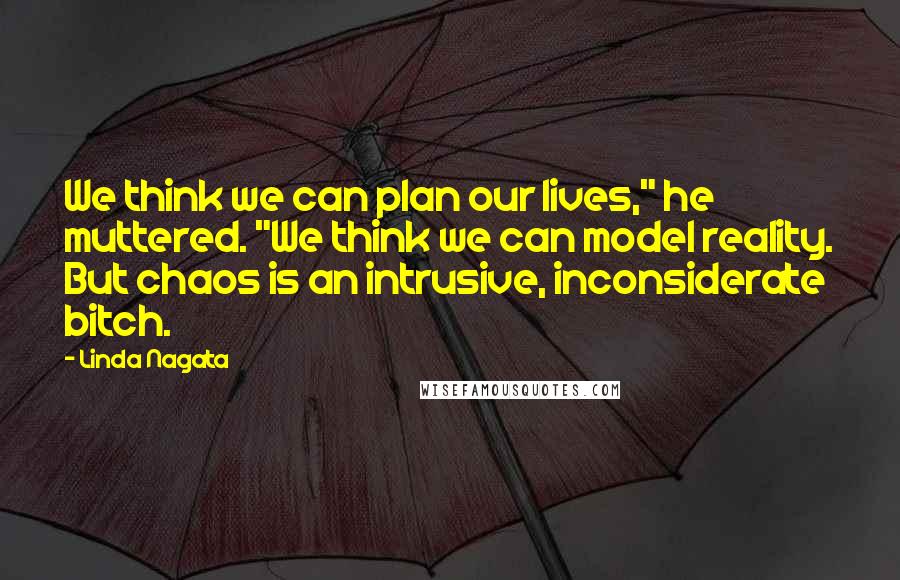 Linda Nagata Quotes: We think we can plan our lives," he muttered. "We think we can model reality. But chaos is an intrusive, inconsiderate bitch.