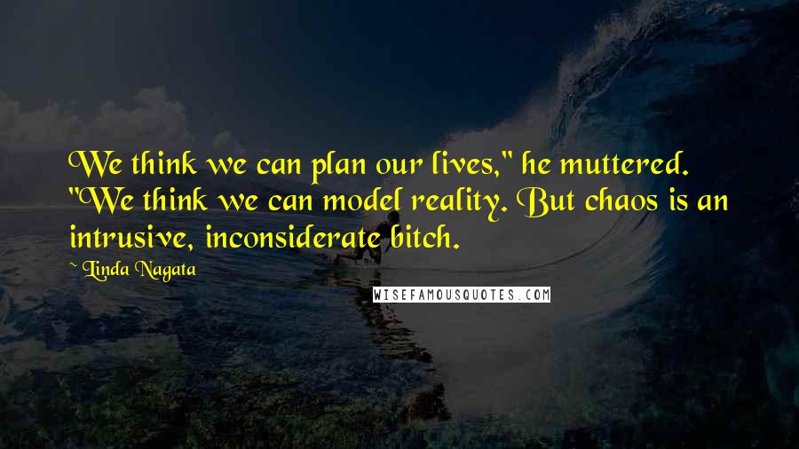 Linda Nagata Quotes: We think we can plan our lives," he muttered. "We think we can model reality. But chaos is an intrusive, inconsiderate bitch.