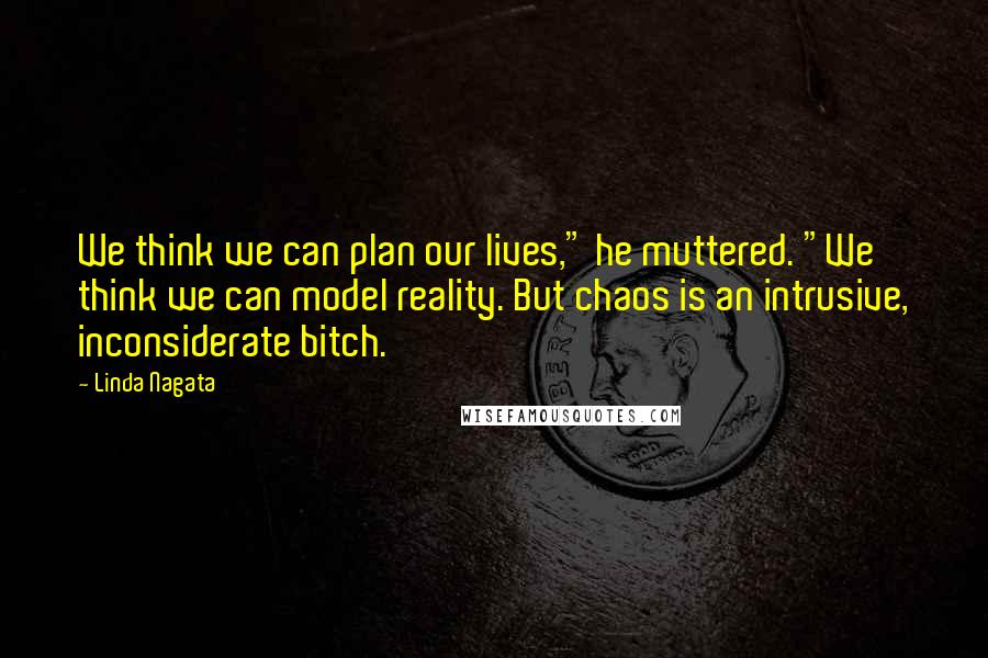 Linda Nagata Quotes: We think we can plan our lives," he muttered. "We think we can model reality. But chaos is an intrusive, inconsiderate bitch.