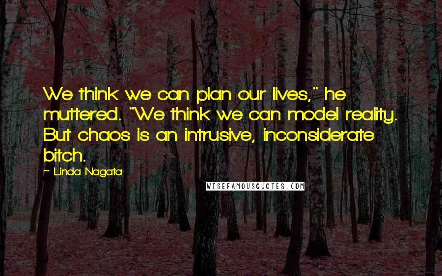 Linda Nagata Quotes: We think we can plan our lives," he muttered. "We think we can model reality. But chaos is an intrusive, inconsiderate bitch.