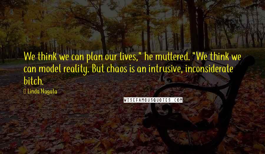 Linda Nagata Quotes: We think we can plan our lives," he muttered. "We think we can model reality. But chaos is an intrusive, inconsiderate bitch.