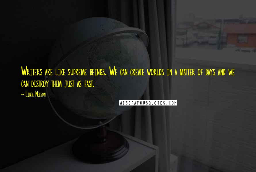 Linda Nelson Quotes: Writers are like supreme beings. We can create worlds in a matter of days and we can destroy them just as fast.
