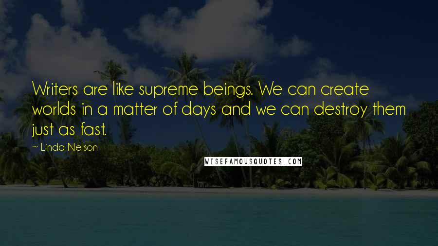 Linda Nelson Quotes: Writers are like supreme beings. We can create worlds in a matter of days and we can destroy them just as fast.