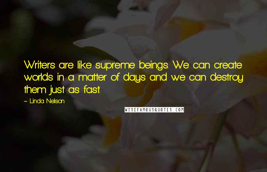 Linda Nelson Quotes: Writers are like supreme beings. We can create worlds in a matter of days and we can destroy them just as fast.