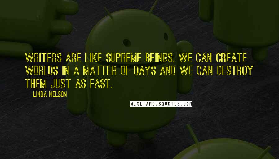 Linda Nelson Quotes: Writers are like supreme beings. We can create worlds in a matter of days and we can destroy them just as fast.