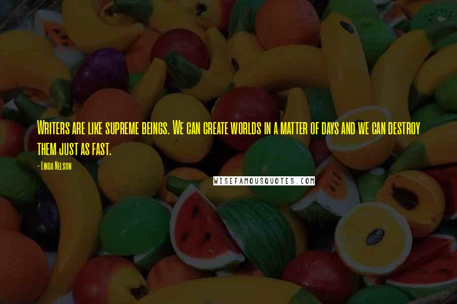 Linda Nelson Quotes: Writers are like supreme beings. We can create worlds in a matter of days and we can destroy them just as fast.